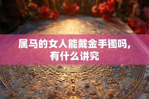 属马的女人能戴金手镯吗,有什么讲究