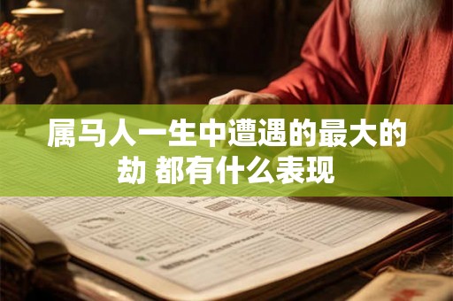 属马人一生中遭遇的最大的劫 都有什么表现 属马人一生中遭遇的最大的劫 都有什么表现