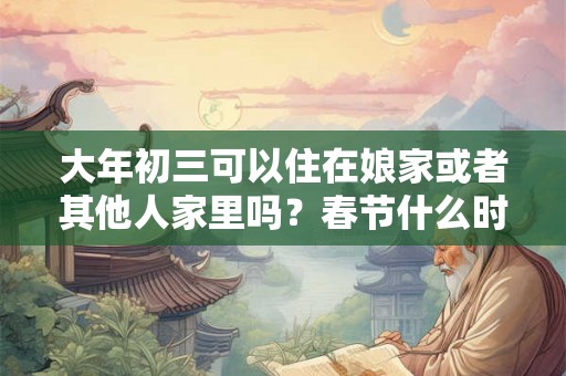 大年初三可以住在娘家或者其他人家里吗？春节什么时候回娘家？