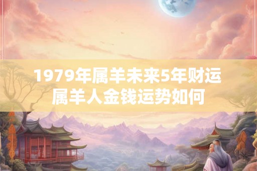 1979年属羊未来5年财运 属羊人金钱运势如何