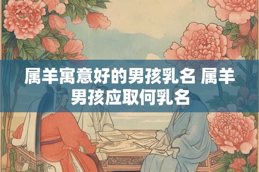 属羊寓意好的男孩乳名 属羊男孩应取何乳名