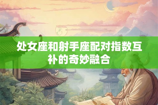处女座和射手座配对指数互补的奇妙融合