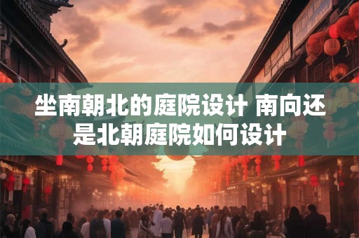 坐南朝北的庭院设计 南向还是北朝庭院如何设计 坐南朝北的庭院设计 南向还是北朝庭院如何设计