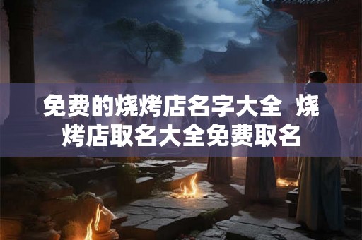 免费的烧烤店名字大全  烧烤店取名大全免费取名