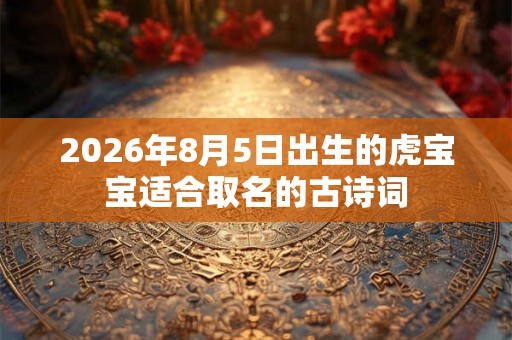 2026年8月5日出生的虎宝宝适合取名的古诗词