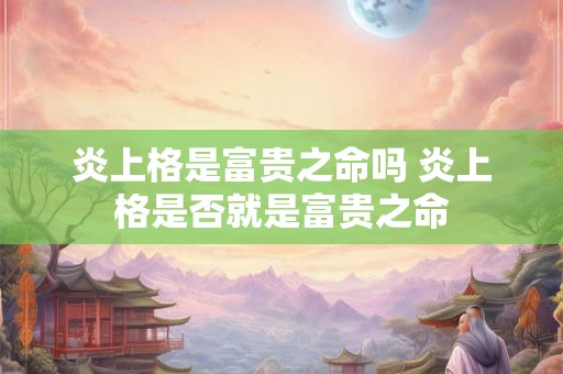 炎上格是富贵之命吗 炎上格是否就是富贵之命 炎上格是富贵之命吗 炎上格是否就是富贵之命