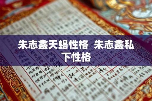 朱志鑫天蝎性格  朱志鑫私下性格