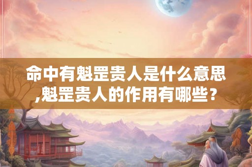 命中有魁罡贵人是什么意思,魁罡贵人的作用有哪些? 命中有魁罡贵人是什么意思,魁罡贵人的作用有哪些?