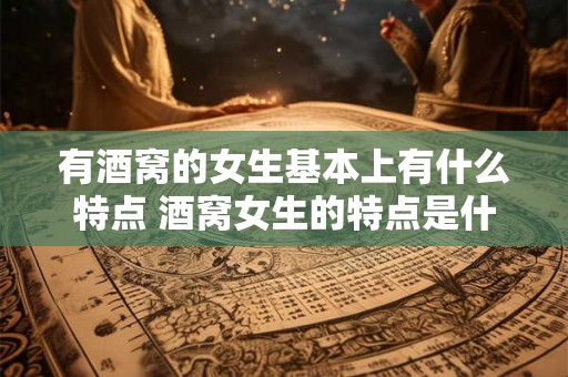 有酒窝的女生基本上有什么特点 酒窝女生的特点是什么