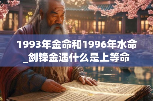 1993年金命和1996年水命_剑锋金遇什么是上等命