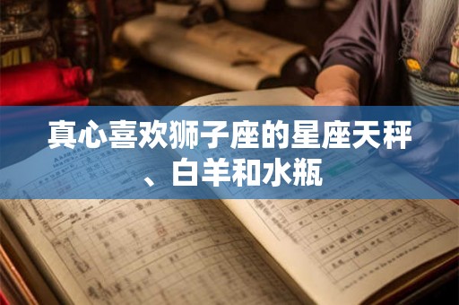 真心喜欢狮子座的星座天秤、白羊和水瓶