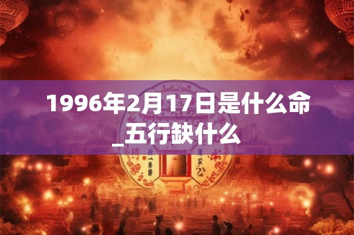 1996年2月17日是什么命_五行缺什么
