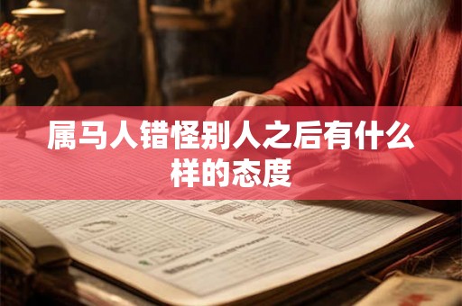 属马人错怪别人之后有什么样的态度 属马人错怪别人之后有什么样的态度
