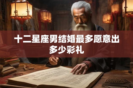 十二星座男结婚最多愿意出多少彩礼