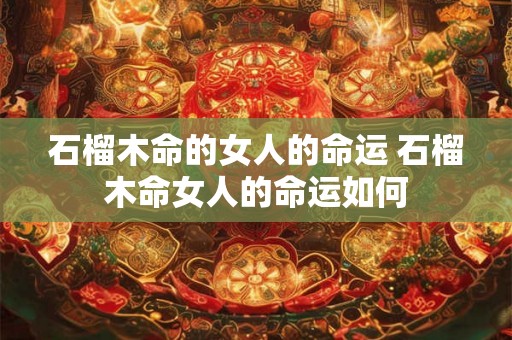 石榴木命的女人的命运 石榴木命女人的命运如何