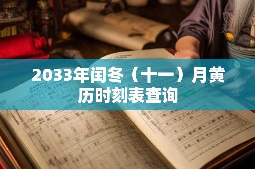 2033年闰冬（十一）月黄历时刻表查询