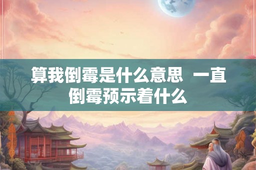 算我倒霉是什么意思 一直倒霉预示着什么 算我倒霉是什么意思 一直倒霉预示着什么