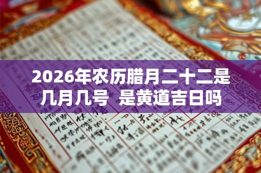 2026年农历腊月二十二是几月几号  是黄道吉日吗
