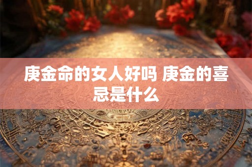 庚金命的女人好吗 庚金的喜忌是什么