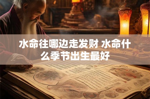 水命往哪边走发财 水命什么季节出生最好 水命往哪边走发财 水命什么季节出生最好