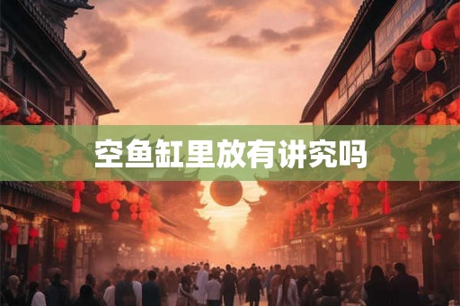空鱼缸里放有讲究吗 空鱼缸里放有讲究吗
