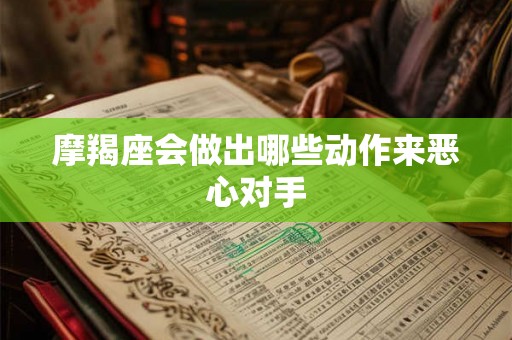 摩羯座会做出哪些动作来恶心对手 摩羯座会做出哪些动作来恶心对手