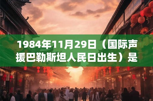 1984年11月29日（国际声援巴勒斯坦人民日出生）是什么命_命运如何