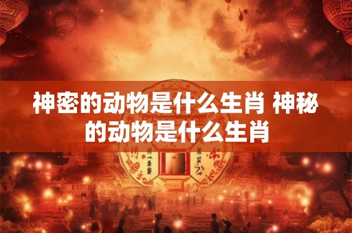 神密的动物是什么生肖 神秘的动物是什么生肖