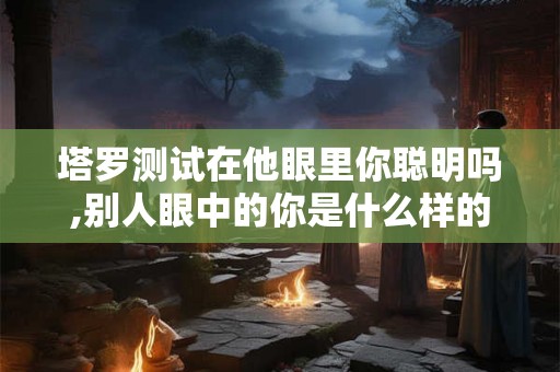 塔罗测试在他眼里你聪明吗,别人眼中的你是什么样的 塔罗测试在他眼里你聪明吗,别人眼中的你是什么样的
