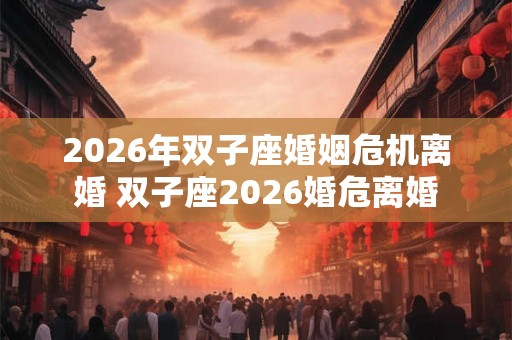 2026年双子座婚姻危机离婚 双子座2026婚危离婚 2026年双子座婚姻危机离婚 双子座2026婚危离婚