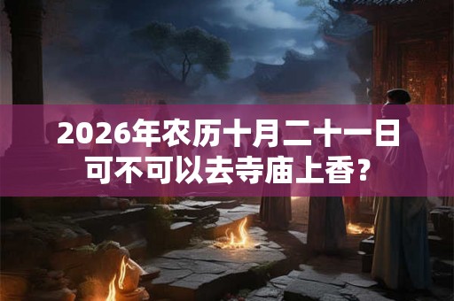 2026年农历十月二十一日可不可以去寺庙上香？