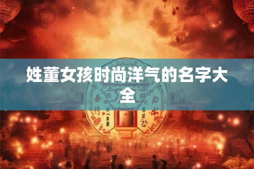 姓董女孩时尚洋气的名字大全