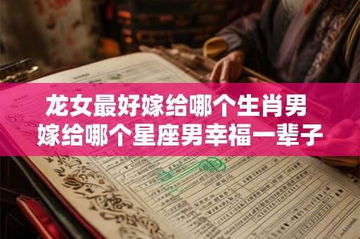 龙女最好嫁给哪个生肖男 嫁给哪个星座男幸福一辈子