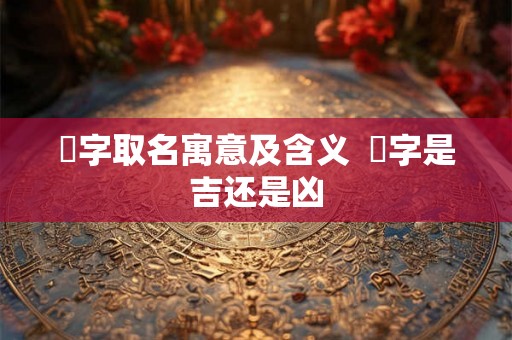 玙字取名寓意及含义  玙字是吉还是凶