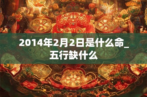 2014年2月2日是什么命_五行缺什么
