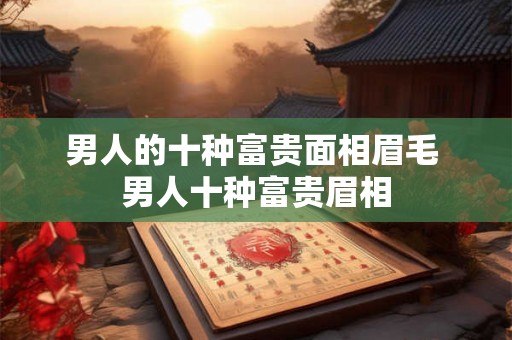 男人的十种富贵面相眉毛 男人十种富贵眉相