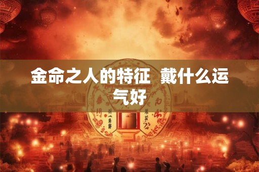 金命之人的特征  戴什么运气好