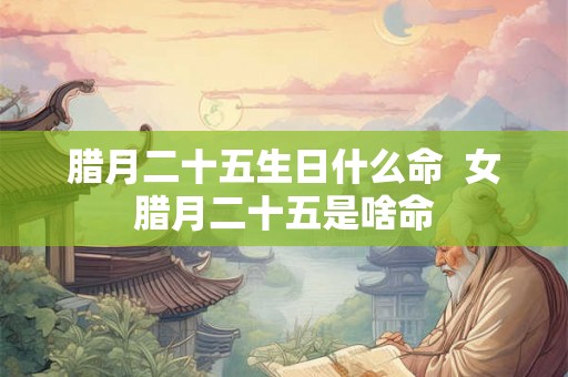 腊月二十五生日什么命  女腊月二十五是啥命