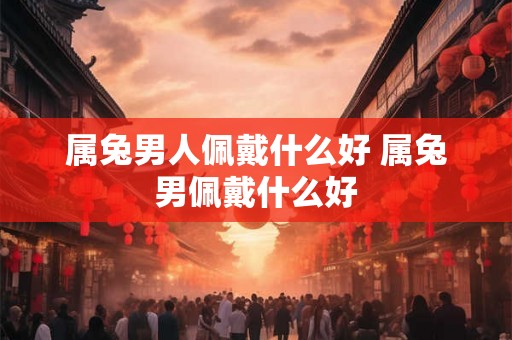 属兔男人佩戴什么好 属兔男佩戴什么好