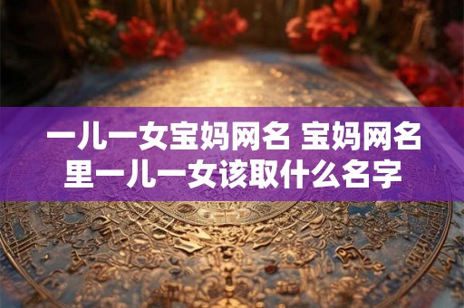 一儿一女宝妈网名 宝妈网名里一儿一女该取什么名字