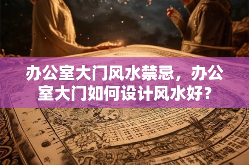 办公室大门风水禁忌，办公室大门如何设计风水好？