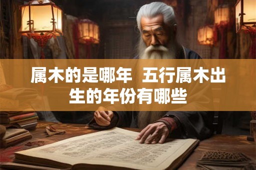 属木的是哪年  五行属木出生的年份有哪些