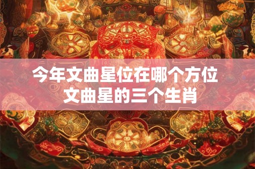 今年文曲星位在哪个方位 文曲星的三个生肖 今年文曲星位在哪个方位 文曲星的三个生肖