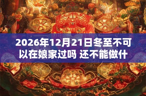 2026年12月21日冬至不可以在娘家过吗 还不能做什么