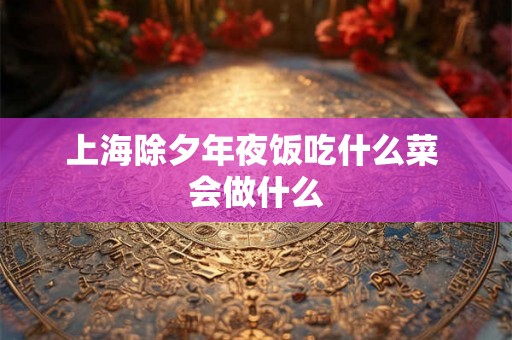 上海除夕年夜饭吃什么菜 会做什么