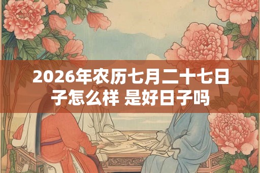 2026年农历七月二十七日子怎么样 是好日子吗 2026年农历七月二十七日子怎么样 是好日子吗
