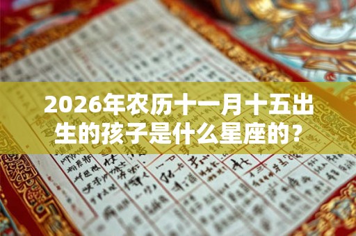 2026年农历十一月十五出生的孩子是什么星座的？