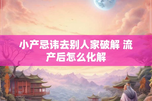 小产忌讳去别人家破解 流产后怎么化解 小产忌讳去别人家破解 流产后怎么化解