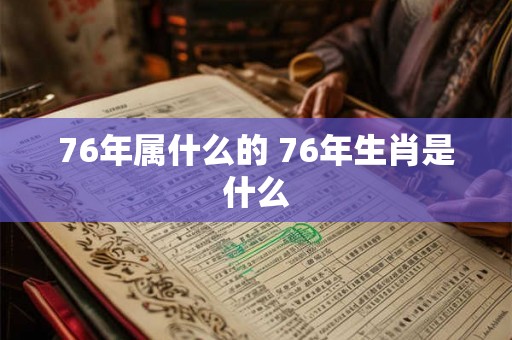 76年属什么的 76年生肖是什么