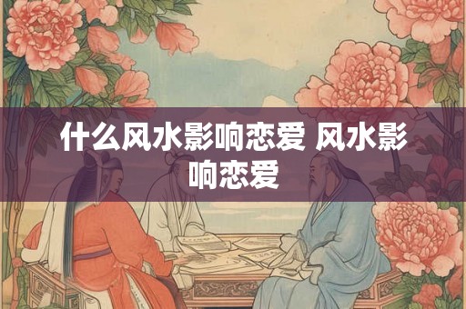 什么风水影响恋爱 风水影响恋爱 什么风水影响恋爱 风水影响恋爱